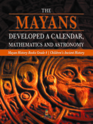 cover image of The Mayans Developed a Calendar, Mathematics and Astronomy--Mayan History Books Grade 4--Children's Ancient History